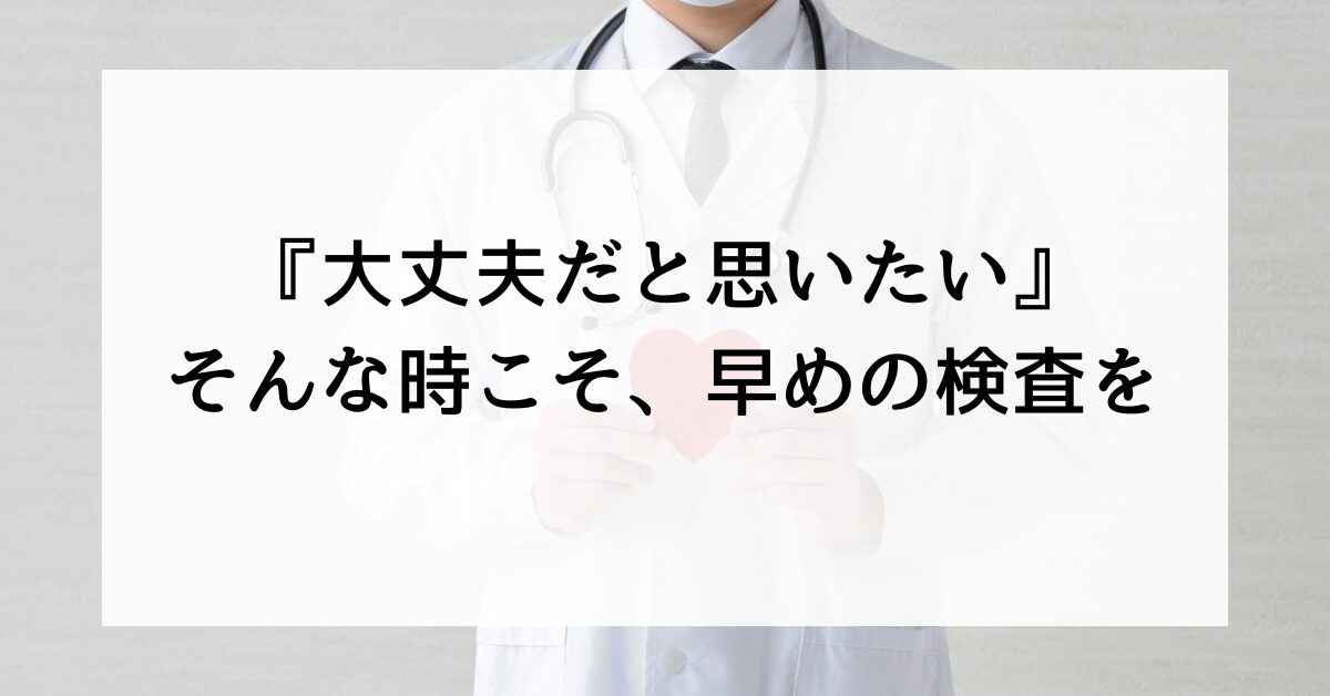 大丈夫だと思いたい時こそ早めの検査をするように説明する医師イメージ